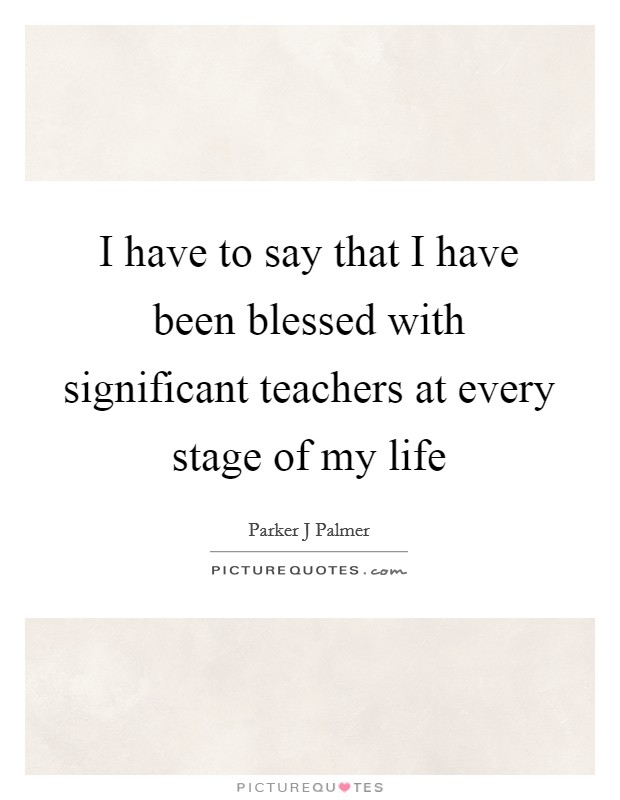 I have to say that I have been blessed with significant teachers at every stage of my life Picture Quote #1