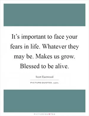 It’s important to face your fears in life. Whatever they may be. Makes us grow. Blessed to be alive Picture Quote #1