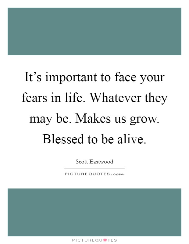 It's important to face your fears in life. Whatever they may be. Makes us grow. Blessed to be alive. Picture Quote #1