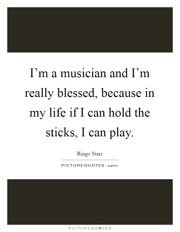 I'm a musician and I'm really blessed, because in my life if I can hold the sticks, I can play. Picture Quote #1