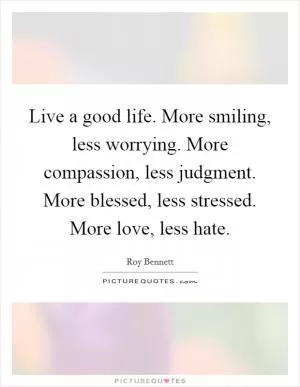 Live a good life. More smiling, less worrying. More compassion, less judgment. More blessed, less stressed. More love, less hate Picture Quote #1