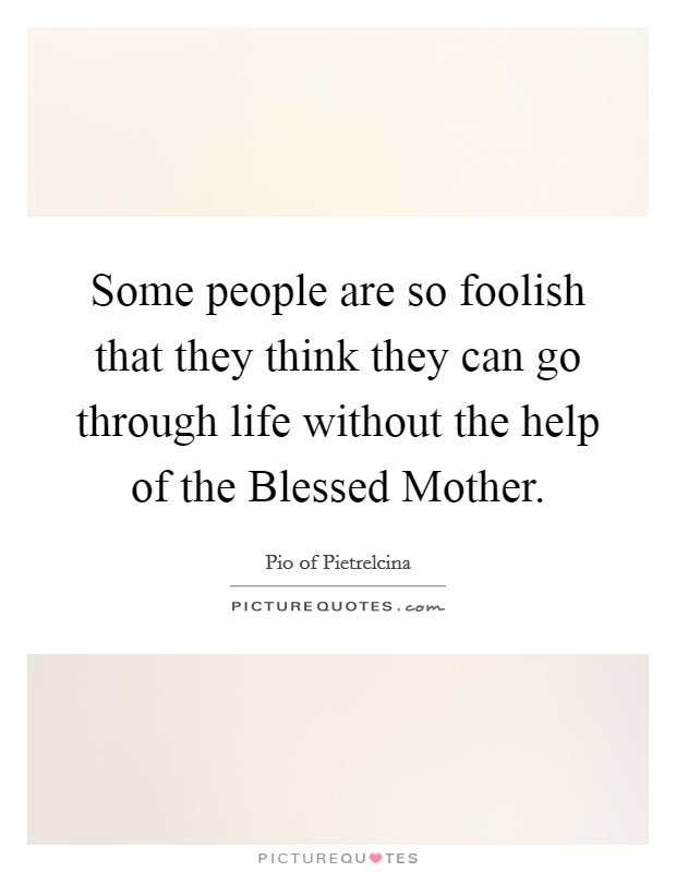 Some people are so foolish that they think they can go through life without the help of the Blessed Mother. Picture Quote #1