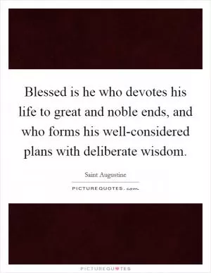 Blessed is he who devotes his life to great and noble ends, and who forms his well-considered plans with deliberate wisdom Picture Quote #1