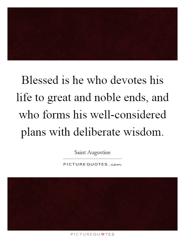 Blessed is he who devotes his life to great and noble ends, and who forms his well-considered plans with deliberate wisdom. Picture Quote #1
