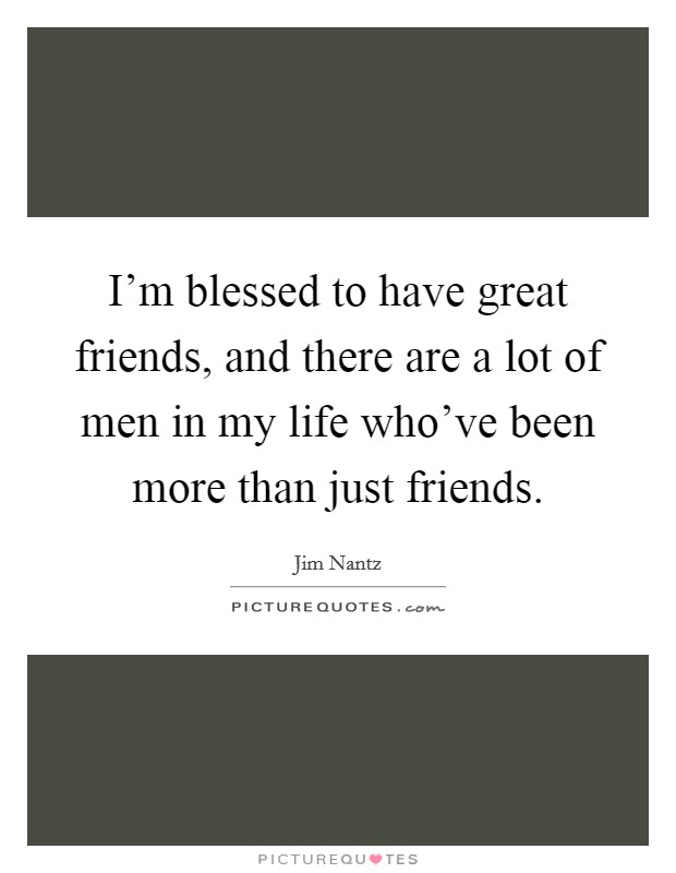 I'm blessed to have great friends, and there are a lot of men in my life who've been more than just friends. Picture Quote #1