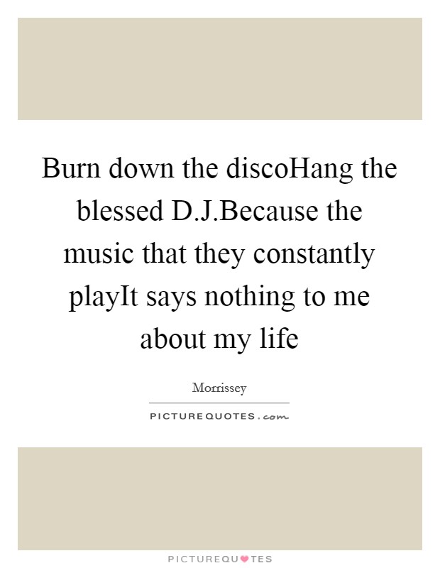 Burn down the discoHang the blessed D.J.Because the music that they constantly playIt says nothing to me about my life Picture Quote #1