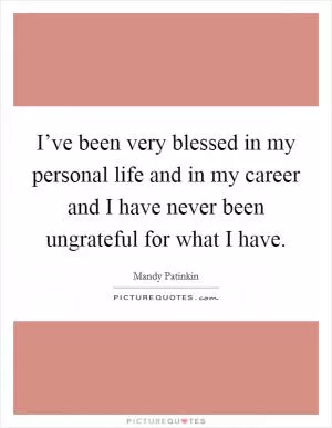 I’ve been very blessed in my personal life and in my career and I have never been ungrateful for what I have Picture Quote #1