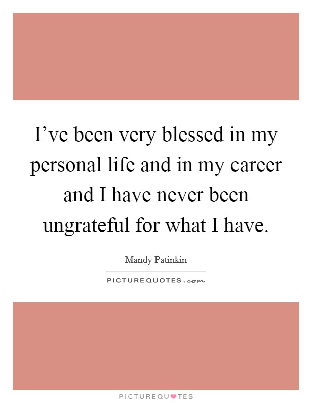 I've been very blessed in my personal life and in my career and I have never been ungrateful for what I have. Picture Quote #1