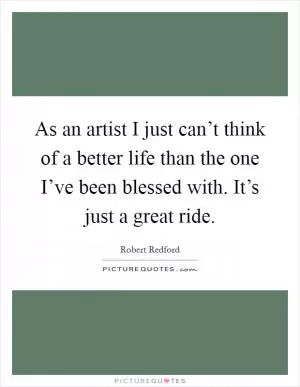 As an artist I just can’t think of a better life than the one I’ve been blessed with. It’s just a great ride Picture Quote #1