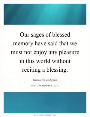 Our sages of blessed memory have said that we must not enjoy any pleasure in this world without reciting a blessing Picture Quote #1