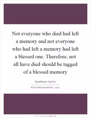 Not everyone who died had left a memory and not everyone who had left a memory had left a blessed one. Therefore, not all have died should be tagged of a blessed memory Picture Quote #1