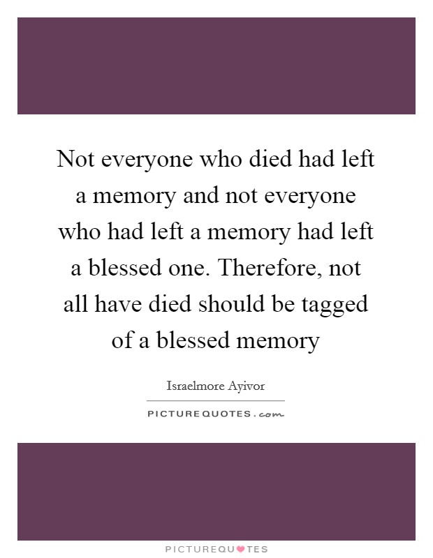 Not everyone who died had left a memory and not everyone who had left a memory had left a blessed one. Therefore, not all have died should be tagged of a blessed memory Picture Quote #1