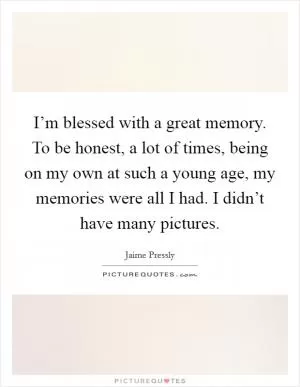 I’m blessed with a great memory. To be honest, a lot of times, being on my own at such a young age, my memories were all I had. I didn’t have many pictures Picture Quote #1