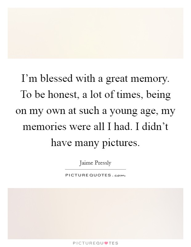 I'm blessed with a great memory. To be honest, a lot of times, being on my own at such a young age, my memories were all I had. I didn't have many pictures. Picture Quote #1