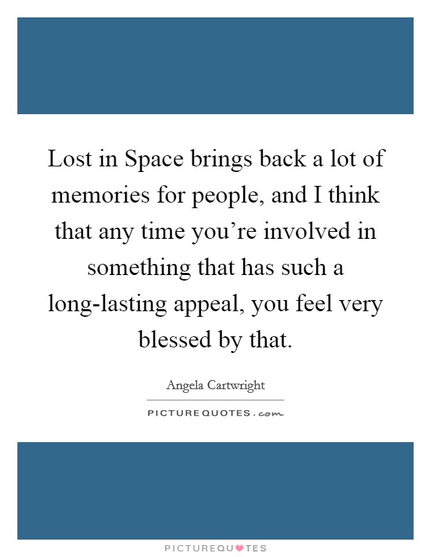 Lost in Space brings back a lot of memories for people, and I think that any time you're involved in something that has such a long-lasting appeal, you feel very blessed by that. Picture Quote #1