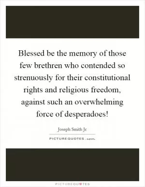 Blessed be the memory of those few brethren who contended so strenuously for their constitutional rights and religious freedom, against such an overwhelming force of desperadoes! Picture Quote #1