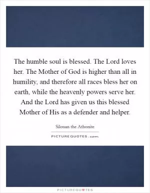 The humble soul is blessed. The Lord loves her. The Mother of God is higher than all in humility, and therefore all races bless her on earth, while the heavenly powers serve her. And the Lord has given us this blessed Mother of His as a defender and helper Picture Quote #1