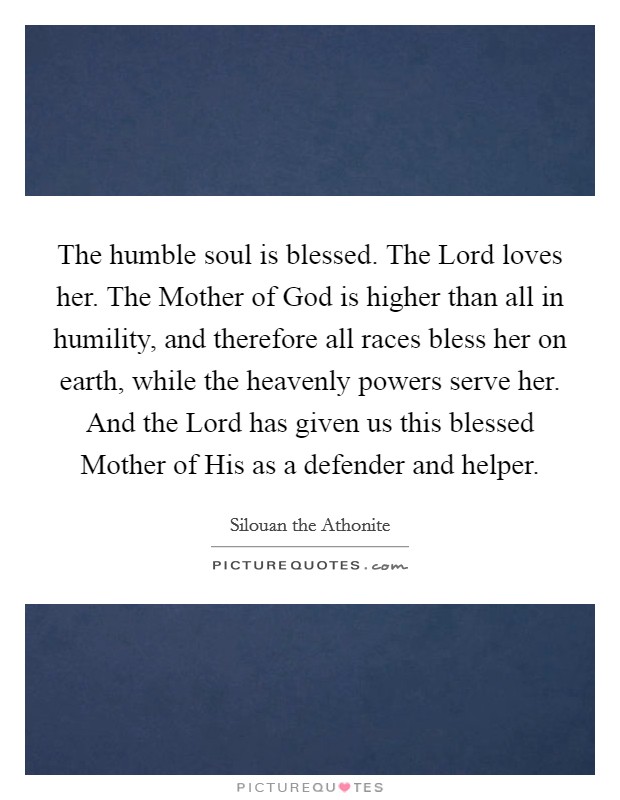 The humble soul is blessed. The Lord loves her. The Mother of God is higher than all in humility, and therefore all races bless her on earth, while the heavenly powers serve her. And the Lord has given us this blessed Mother of His as a defender and helper. Picture Quote #1