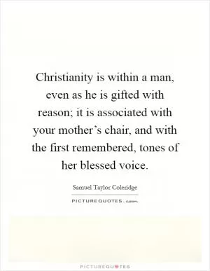 Christianity is within a man, even as he is gifted with reason; it is associated with your mother’s chair, and with the first remembered, tones of her blessed voice Picture Quote #1