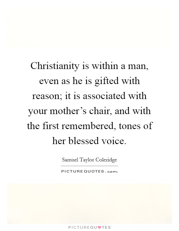 Christianity is within a man, even as he is gifted with reason; it is associated with your mother's chair, and with the first remembered, tones of her blessed voice. Picture Quote #1