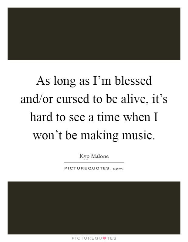As long as I'm blessed and/or cursed to be alive, it's hard to see a time when I won't be making music. Picture Quote #1
