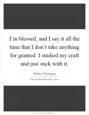 I’m blessed, and I say it all the time that I don’t take anything for granted. I studied my craft and just stick with it Picture Quote #1