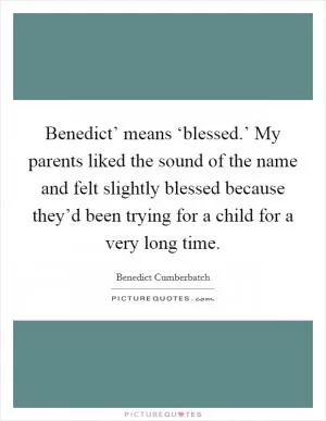 Benedict’ means ‘blessed.’ My parents liked the sound of the name and felt slightly blessed because they’d been trying for a child for a very long time Picture Quote #1