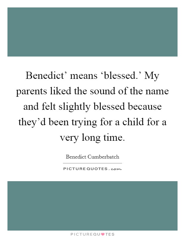 Benedict' means ‘blessed.' My parents liked the sound of the name and felt slightly blessed because they'd been trying for a child for a very long time. Picture Quote #1