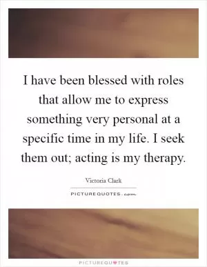 I have been blessed with roles that allow me to express something very personal at a specific time in my life. I seek them out; acting is my therapy Picture Quote #1