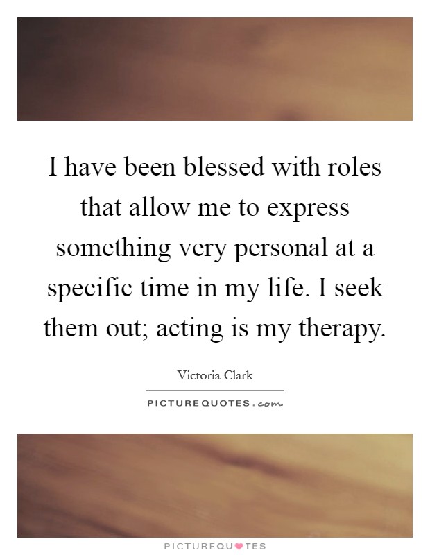I have been blessed with roles that allow me to express something very personal at a specific time in my life. I seek them out; acting is my therapy. Picture Quote #1