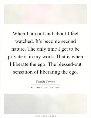 When I am out and about I feel watched. It’s become second nature. The only time I get to be private is in my work. That is when I liberate the ego. The blessed-out sensation of liberating the ego Picture Quote #1