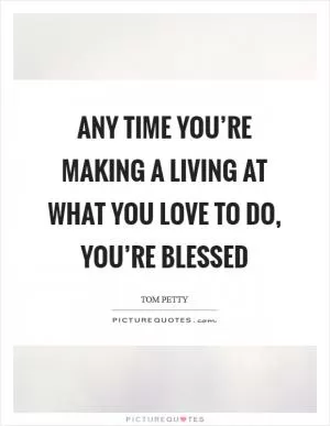 Any time you’re making a living at what you love to do, you’re blessed Picture Quote #1