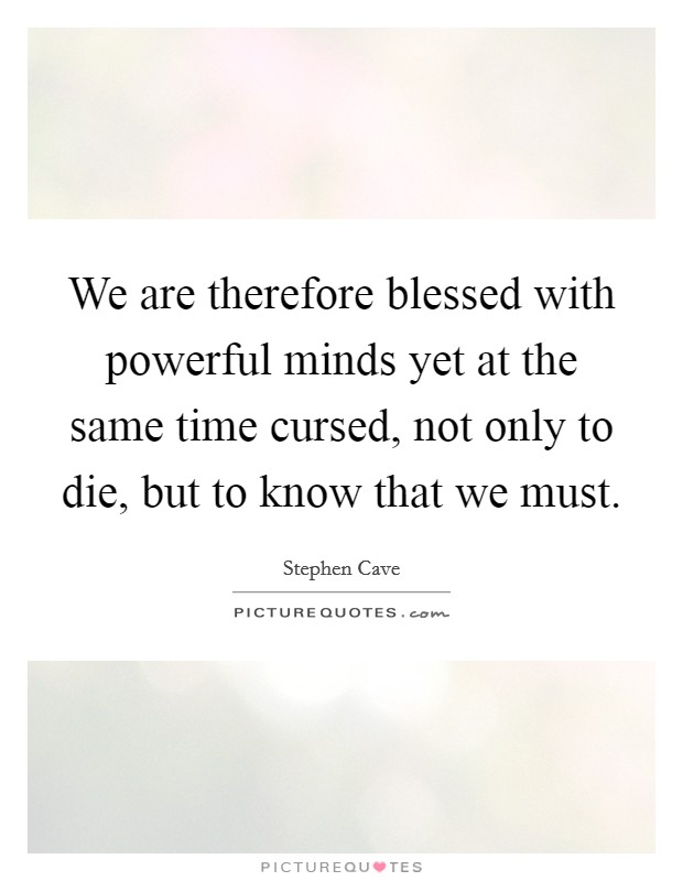 We are therefore blessed with powerful minds yet at the same time cursed, not only to die, but to know that we must. Picture Quote #1