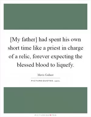 [My father] had spent his own short time like a priest in charge of a relic, forever expecting the blessed blood to liquefy Picture Quote #1