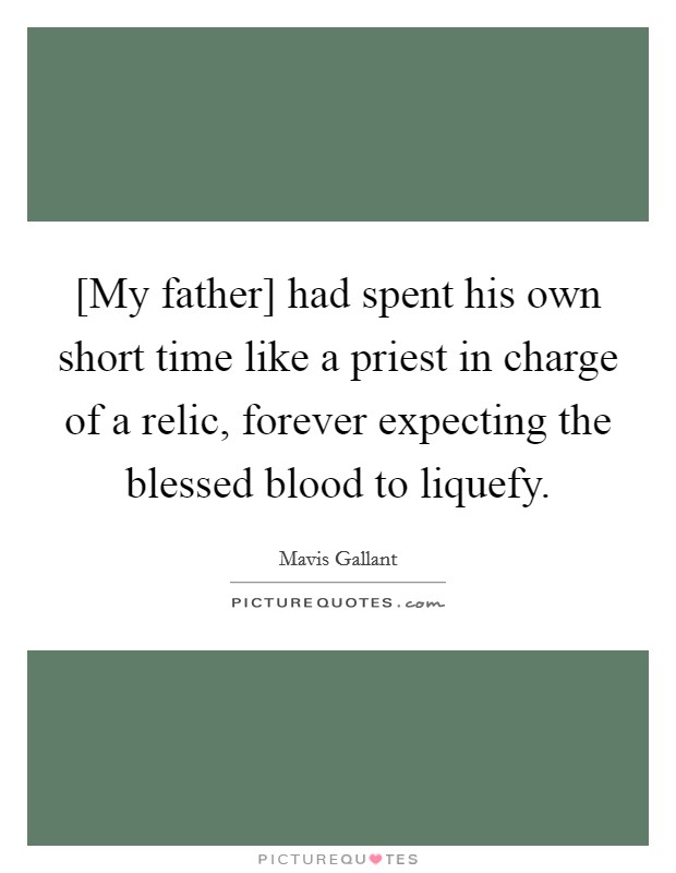 [My father] had spent his own short time like a priest in charge of a relic, forever expecting the blessed blood to liquefy. Picture Quote #1