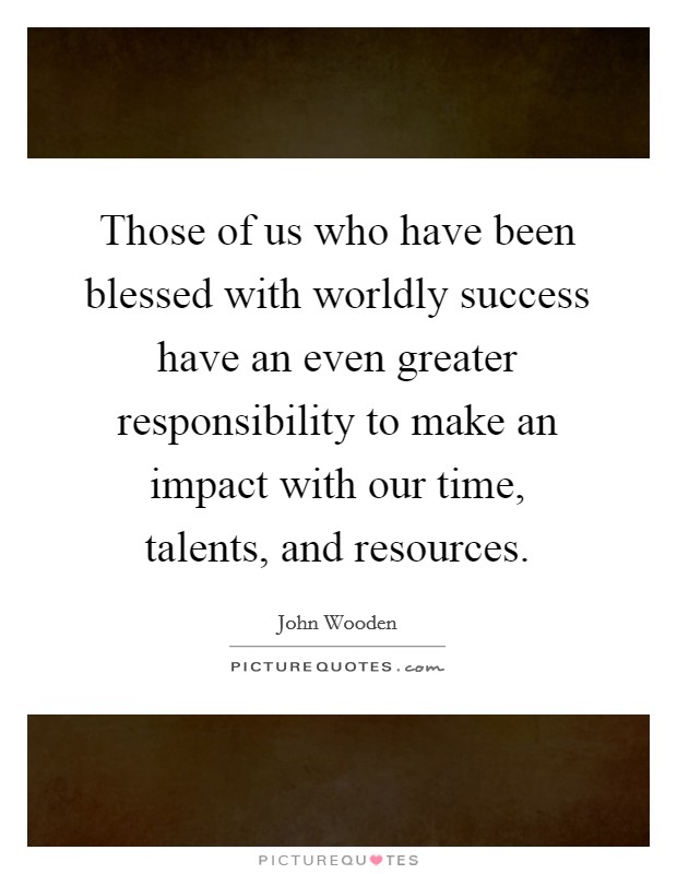 Those of us who have been blessed with worldly success have an even greater responsibility to make an impact with our time, talents, and resources. Picture Quote #1