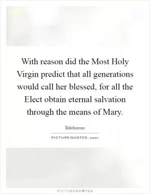 With reason did the Most Holy Virgin predict that all generations would call her blessed, for all the Elect obtain eternal salvation through the means of Mary Picture Quote #1