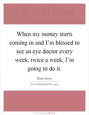 When my money starts coming in and I’m blessed to see an eye doctor every week, twice a week, I’m going to do it Picture Quote #1