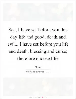 See, I have set before you this day life and good, death and evil... I have set before you life and death, blessing and curse; therefore choose life Picture Quote #1