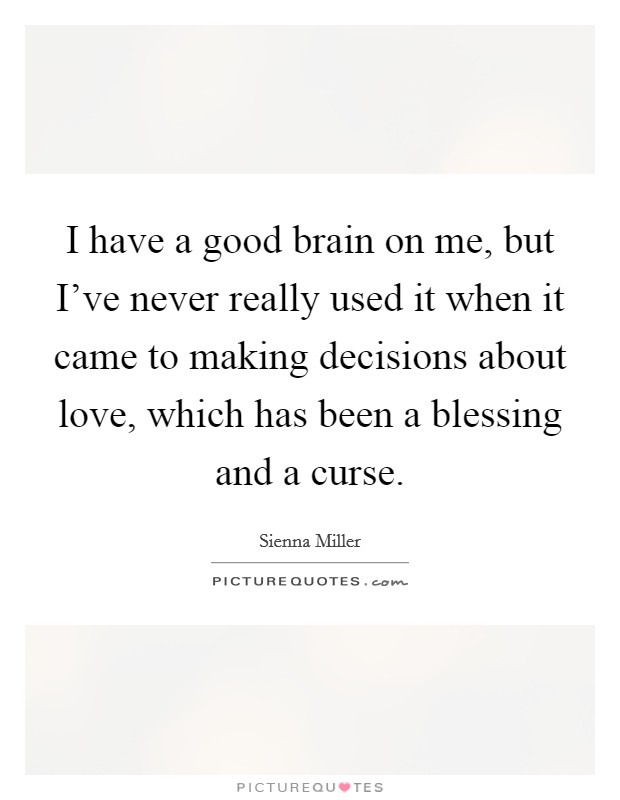 I have a good brain on me, but I've never really used it when it came to making decisions about love, which has been a blessing and a curse. Picture Quote #1