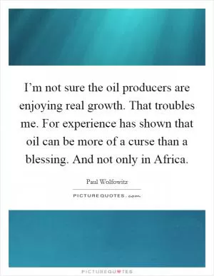 I’m not sure the oil producers are enjoying real growth. That troubles me. For experience has shown that oil can be more of a curse than a blessing. And not only in Africa Picture Quote #1