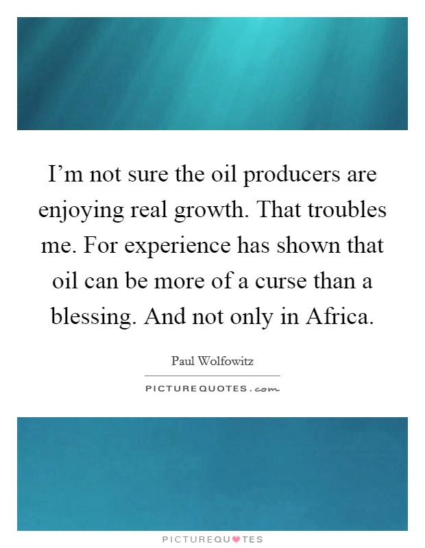 I'm not sure the oil producers are enjoying real growth. That troubles me. For experience has shown that oil can be more of a curse than a blessing. And not only in Africa. Picture Quote #1