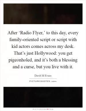 After ‘Radio Flyer,’ to this day, every family-oriented script or script with kid actors comes across my desk. That’s just Hollywood: you get pigeonholed, and it’s both a blessing and a curse, but you live with it Picture Quote #1