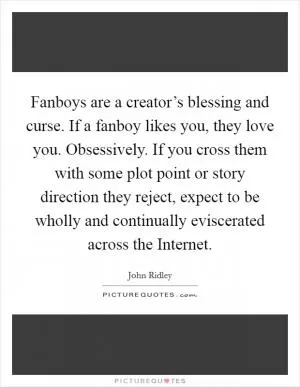 Fanboys are a creator’s blessing and curse. If a fanboy likes you, they love you. Obsessively. If you cross them with some plot point or story direction they reject, expect to be wholly and continually eviscerated across the Internet Picture Quote #1