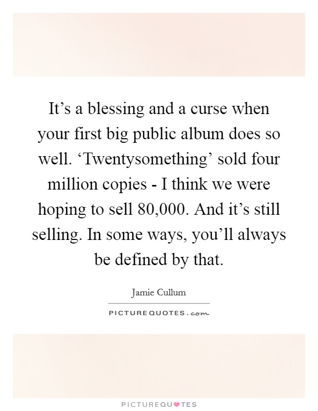 It's a blessing and a curse when your first big public album does so well. ‘Twentysomething' sold four million copies - I think we were hoping to sell 80,000. And it's still selling. In some ways, you'll always be defined by that. Picture Quote #1