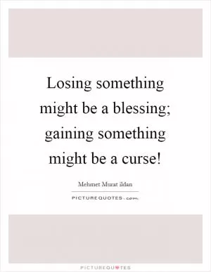Losing something might be a blessing; gaining something might be a curse! Picture Quote #1