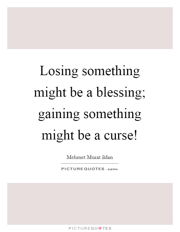 Losing something might be a blessing; gaining something might be a curse! Picture Quote #1