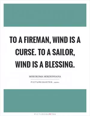 To a fireman, wind is a curse. To a sailor, wind is a blessing Picture Quote #1