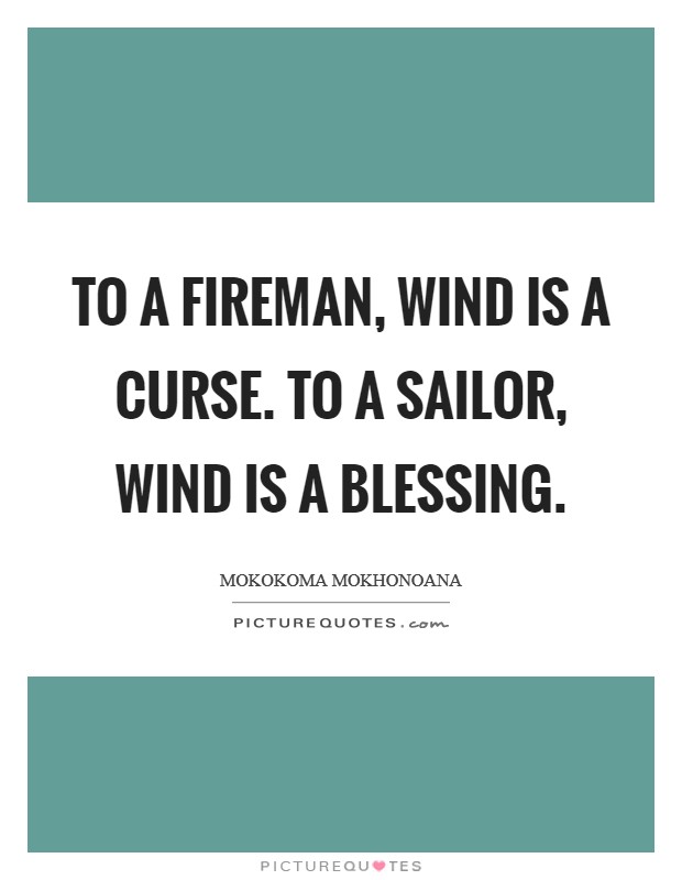 To a fireman, wind is a curse. To a sailor, wind is a blessing. Picture Quote #1