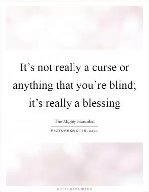 It’s not really a curse or anything that you’re blind; it’s really a blessing Picture Quote #1